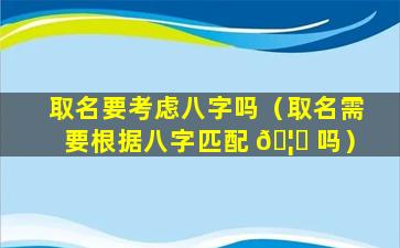 取名要考虑八字吗（取名需要根据八字匹配 🦍 吗）